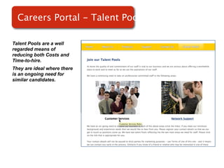 Careers Portal - Talent Pools

Talent Pools are a well
regarded means of
reducing both Costs and
Time-to-hire.
They are ideal where there   Screenshot of
is an ongoing need for
similar candidates.              RMS
 