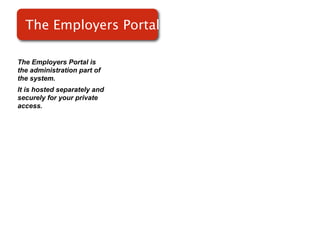 The Employers Portal

The Employers Portal is
the administration part of
the system.
It is hosted separately and
securely for your private
access.
 