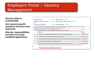 Employers Portal - Vacancy
  Management

Vacancy setup is
customisable.
Ask vacancy specific
questions and auto-score
responses.                                Screenshot of
Allocate responsibilities
and who can review
                                              RMS
candidate applications.




                            Set vacancy specific questions
 