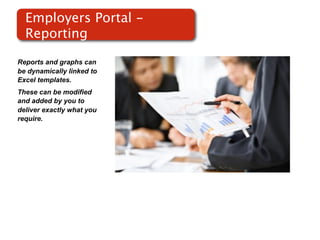 Employers Portal -
  Reporting

Reports and graphs can
be dynamically linked to
Excel templates.
These can be modified
and added by you to
                           Screenshot of
deliver exactly what you       RMS
require.
 