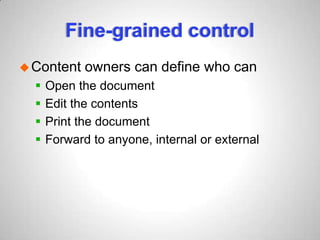Fine-grained control
Content owners can define who can
 Open the document
 Edit the contents
 Print the document
 Forward to anyone, internal or external
 