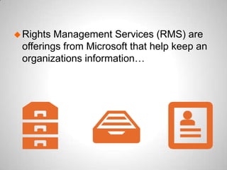 Rights Management Services (RMS) are
offerings from Microsoft that help keep an
organizations information…
 