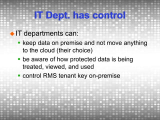 IT Dept. has control
IT departments can:
 keep data on premise and not move anything
to the cloud (their choice)
 be aware of how protected data is being
treated, viewed, and used
 control RMS tenant key on-premise
 