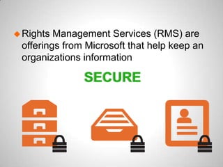 SECURE
Rights Management Services (RMS) are
offerings from Microsoft that help keep an
organizations information
 