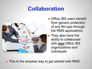 Collaboration
 This is the simplest way to get started with RMS.
 Office 365 users benefit
from generic protection
of any file type through
the RMS applications.
 They also have the
ability to collaborate
with non-Office 365
organizations and
individuals
 