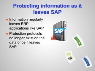 Protecting information as it
leaves SAP
 Information regularly
leaves ERP
applications like SAP
 Protection protocols
no longer exist on the
data once it leaves
SAP
 