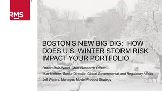 BOSTON’S NEW BIG DIG: HOW
DOES U.S. WINTER STORM RISK
IMPACT YOUR PORTFOLIO
Robert Muir-Wood, Chief Research Officer
Matt Nielsen, Senior Director, Global Governmental and Regulatory Affairs
Jeff Waters, Manager, Model Product Strategy
 