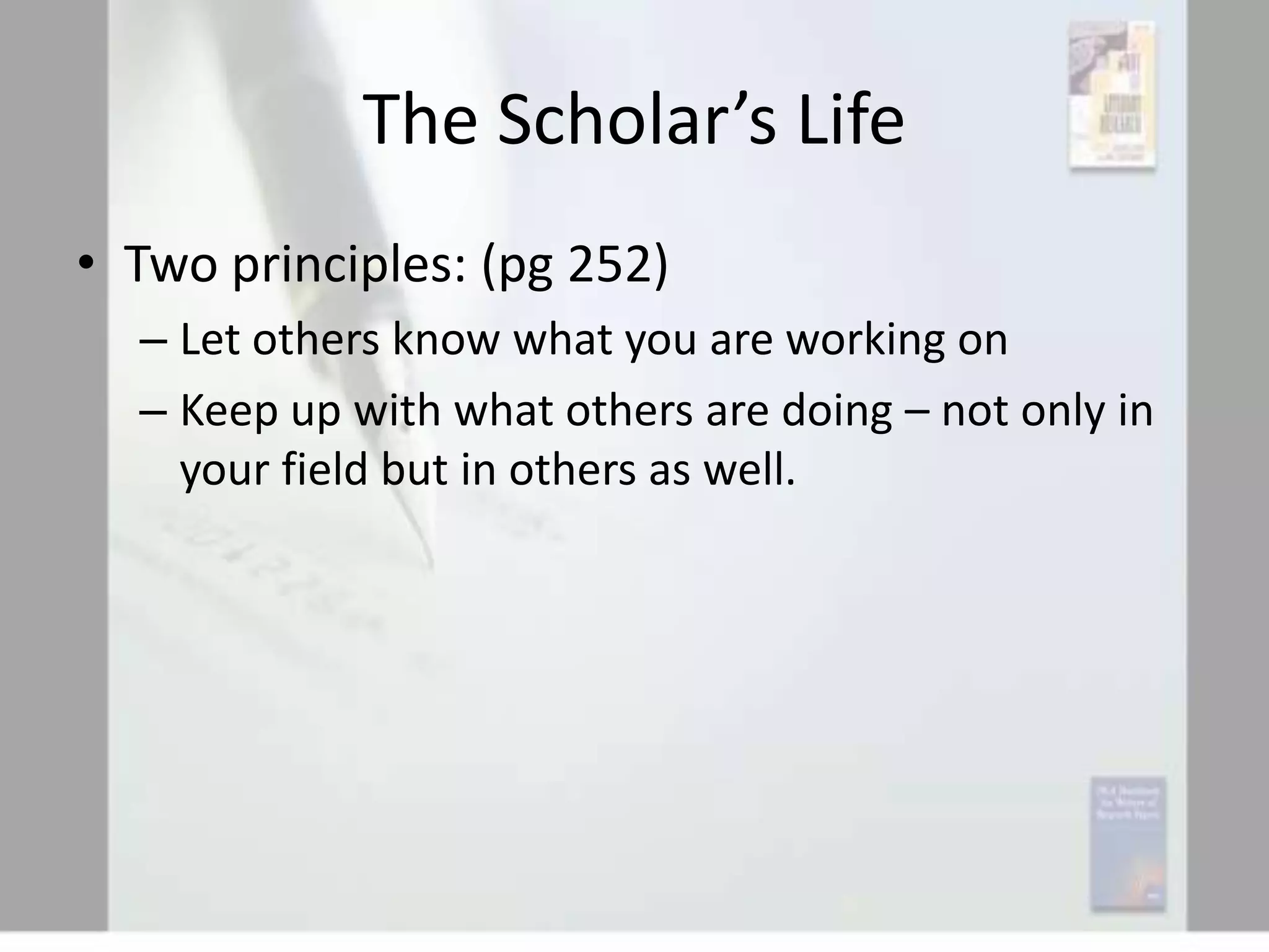 The Scholar’s Life
• Two principles: (pg 252)
– Let others know what you are working on
– Keep up with what others are doing – not only in
your field but in others as well.

 