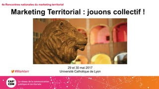 4e Rencontres nationales du marketing territorial
Marketing Territorial : jouons collectif !
#Markterr
29 et 30 mai 2017
Université Catholique de Lyon
 