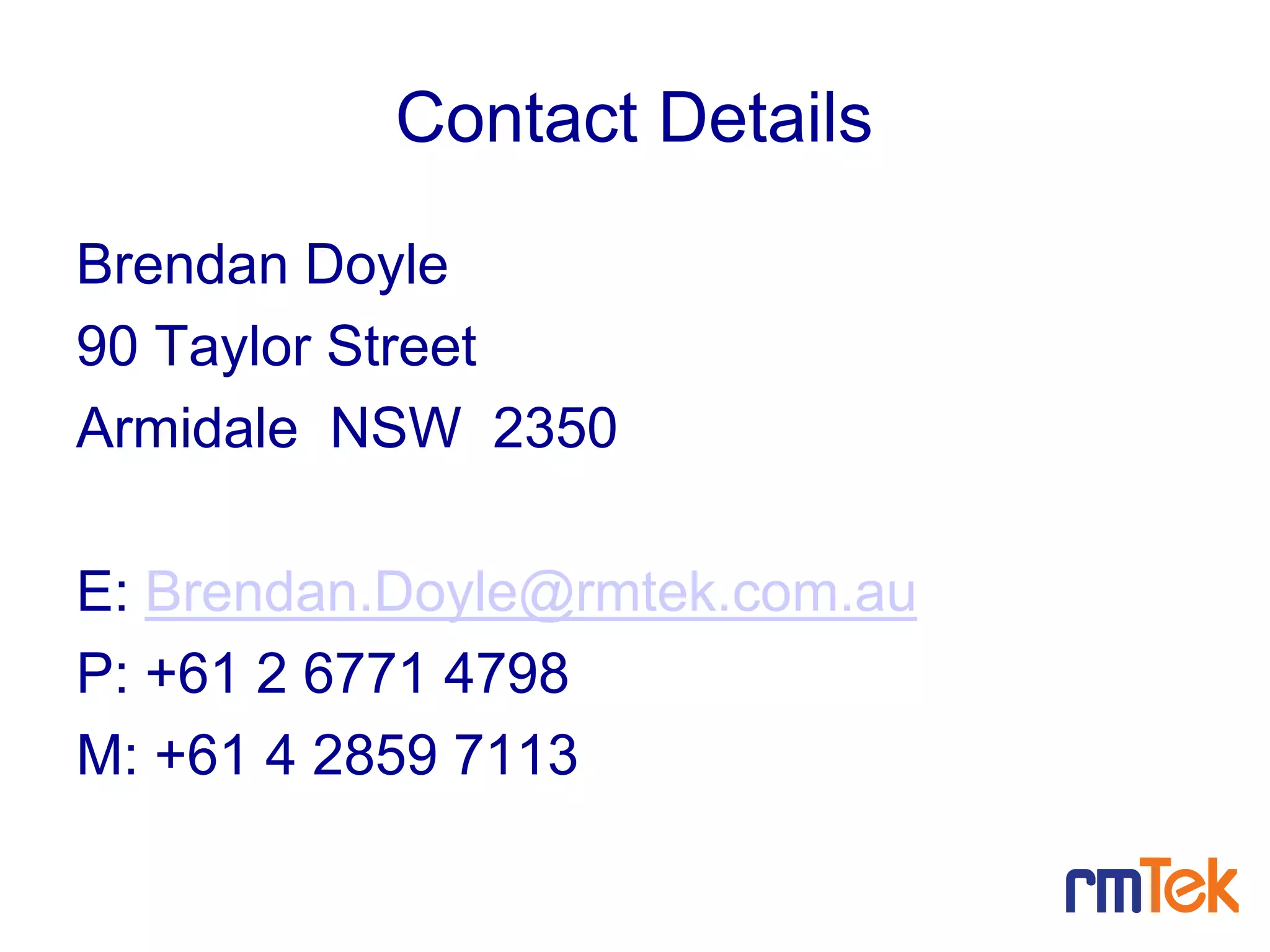 Contact Details
Brendan Doyle
90 Taylor Street
Armidale NSW 2350
E: Brendan.Doyle@rmtek.com.au
P: +61 2 6771 4798
M: +61 4 2859 7113
20
 
