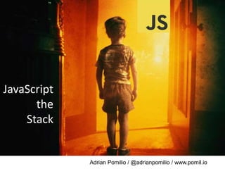 Adrian Pomilio / @adrianpomilio / www.pomil.io
JavaScript
the
Stack
 