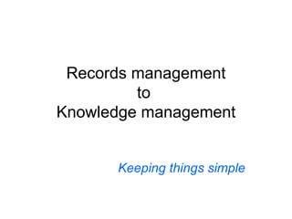 Records management to  Knowledge management Keeping things simple 