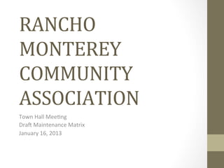 RANCHO	
  
MONTEREY	
  
COMMUNITY	
  
ASSOCIATION	
  
Town	
  Hall	
  Mee+ng	
  
Dra/	
  Maintenance	
  Matrix	
  	
  
January	
  16,	
  2013	
  
 
