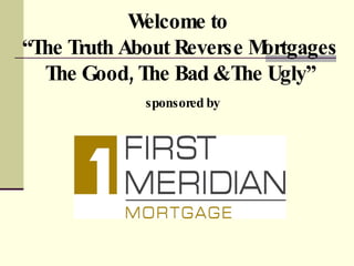 Welcome to  “The Truth About Reverse Mortgages The Good, The Bad & The Ugly”   sponsored by 