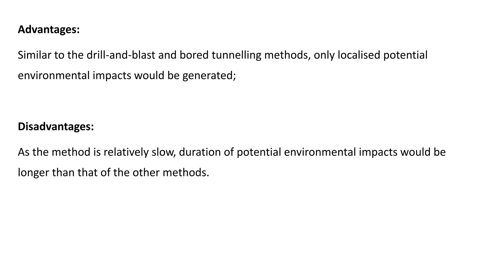 Advantages:
Similar to the drill-and-blast and bored tunnelling methods, only localised potential
environmental impacts would be generated;
Disadvantages:
As the method is relatively slow, duration of potential environmental impacts would be
longer than that of the other methods.
 