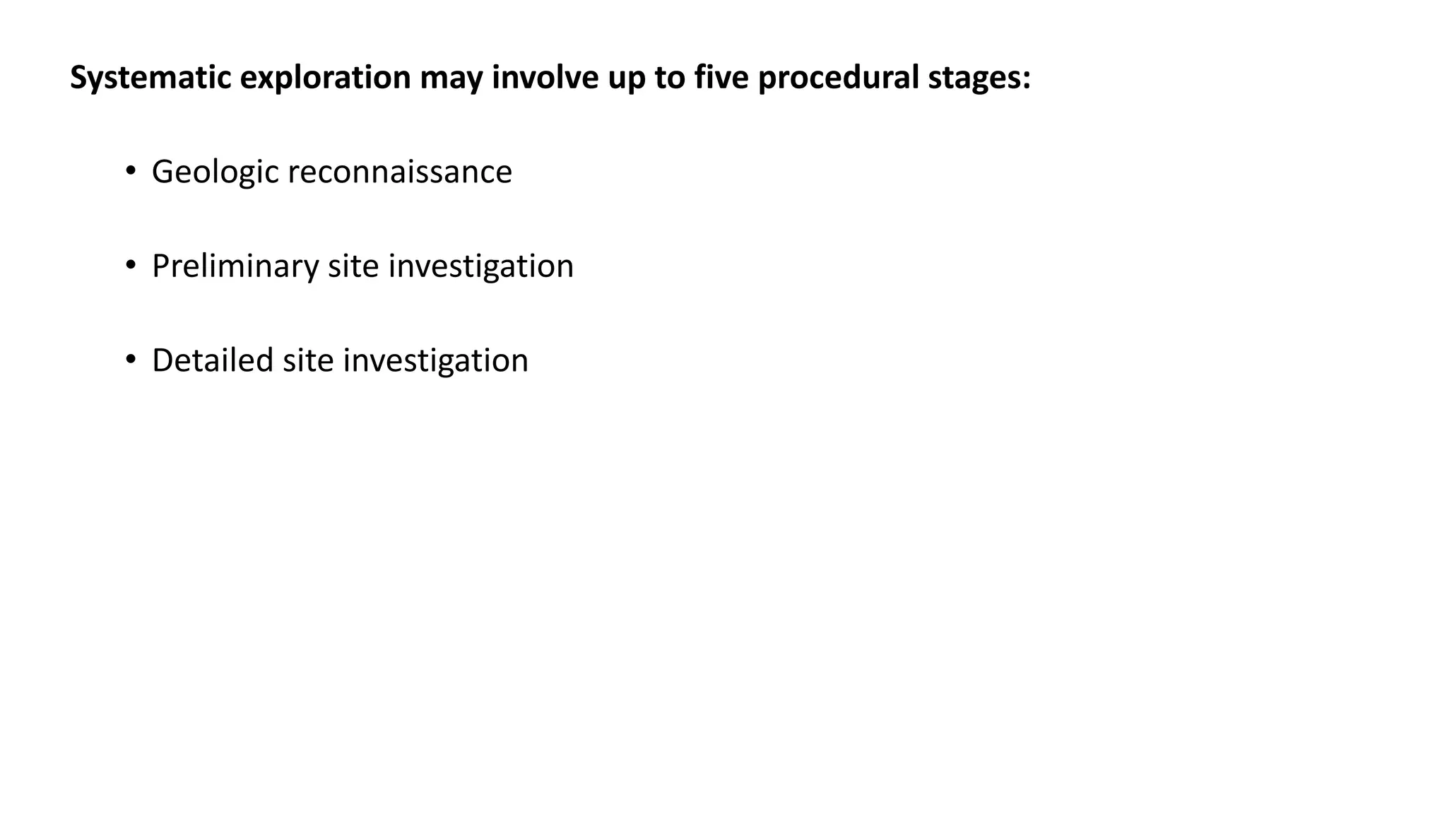 Systematic exploration may involve up to five procedural stages:
• Geologic reconnaissance
• Preliminary site investigation
• Detailed site investigation
 