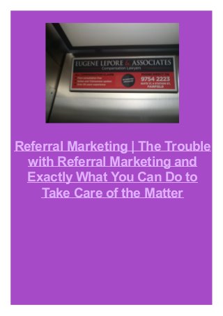 Referral Marketing | The Trouble
with Referral Marketing and
Exactly What You Can Do to
Take Care of the Matter
 