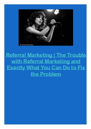 Referral Marketing | The Trouble
with Referral Marketing and
Exactly What You Can Do to Fix
the Problem
 