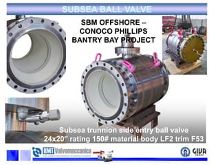 SUBSEA BALL VALVESBM OFFSHORE – CONOCO PHILLIPSBANTRY BAY PROJECTSubsea trunnion side entry ball valve 24x20" rating 150# material body LF2 trim F53