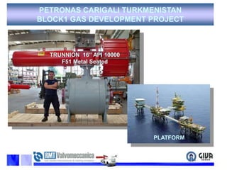 PETRONAS CARIGALI TURKMENISTAN BLOCK1 GAS DEVELOPMENT PROJECTTRUNNION16’’ API 10000 F51 Metal SeatedPLATFORM