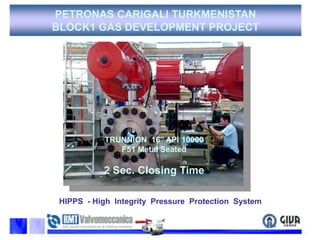 PETRONAS CARIGALI TURKMENISTAN BLOCK1 GAS DEVELOPMENT PROJECTTRUNNION16’’ API 10000 F51 Metal Seated2 Sec. Closing TimeHIPPS  - High  Integrity  Pressure  Protection  System