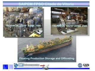 SAIPEM FPSO Citade de VitoriaTRUNNION12x10’’ ASME 2500TRUNNION12x10’’ ASME 2500Floating Production Storage and Offloading