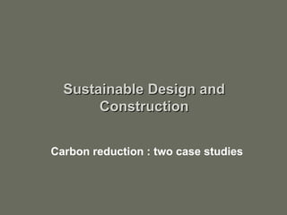 Carbon reduction : two case studies Sustainable Design and Construction 