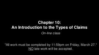 Chapter 10:
An Introduction to the Types of Claims
On-line class
*All work must be completed by 11:59pm on Friday, March 27.*
NO late work will be accepted.
 