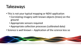 Takeaways
• This is not your typical mapping or NDVI application
• Correlating imagery with known objects (trees) on the
ground
• Appropriate sensors required
• Appropriate collection processes (calibrated data)
• Science is well known – Application of the science less so
Rocky Mountain UAS Meetup - 16 August 2017
 