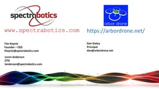 Tim Haynie
Founder – CEO
thaynie@spectrabotics.com
www.spectrabotics.com
Loren Anderson
CTO
landerson@spectrabotics.com
Rocky Mountain UAS Meetup - 16 August 2017
Dan Staley
Principal
dan@arbordrone.net
https://arbordrone.net/
 