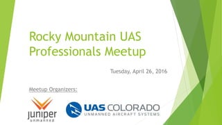 Rocky Mountain UAS
Professionals Meetup
Tuesday, April 26, 2016
Meetup Organizers:
 