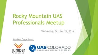 Rocky Mountain UAS
Professionals Meetup
Wednesday, October 26, 2016
Meetup Organizers:
 