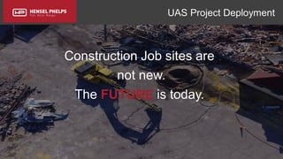 Copyright 2017 Hensel Phelps and/or its affiliates. All rights reserved. Confidential and Proprietary.
UAS Project Deployment
Construction Job sites are
not new.
The FUTURE is today.
 