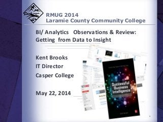 RMUG 2014
Laramie County Community College
BI/ Analytics Observations & Review:
Getting from Data to Insight
Kent Brooks
IT Director
Casper College
May 22, 2014
1
 