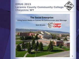 RMUG 2015
Laramie County Community College
Cheyenne WY
1
The Social Enterprise:
Using Social Media to Connect & Communicate your Message
Kent Brooks
 