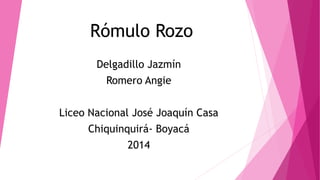 Rómulo Rozo 
Delgadillo Jazmín 
Romero Angie 
Liceo Nacional José Joaquín Casa 
Chiquinquirá- Boyacá 
2014 
 