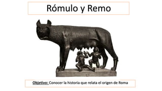 Rómulo y Remo
Objetivo: Conocer la historia que relata el origen de Roma
 