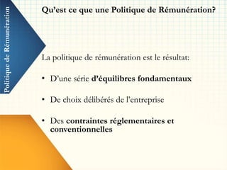 PolitiquedeRémunération
La politique de rémunération est le résultat:
• D’une série d’équilibres fondamentaux
• De choix délibérés de l’entreprise
• Des contraintes réglementaires et
conventionnelles
Qu’est ce que une Politique de Rémunération?
 