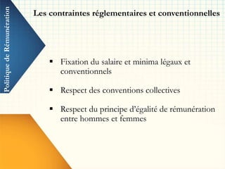 Les contraintes réglementaires et conventionnelles
 Fixation du salaire et minima légaux et
conventionnels
 Respect des conventions collectives
 Respect du principe d’égalité de rémunération
entre hommes et femmes
PolitiquedeRémunération
 