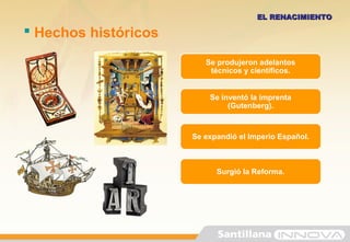  Hechos históricos
Se produjeron adelantos
técnicos y científicos.
EL RENACIMIENTOEL RENACIMIENTO
Se inventó la imprenta
(Gutenberg).
Se expandió el Imperio Español.
Surgió la Reforma.
 