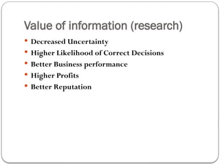Value of information (research)
 Decreased Uncertainty
 Higher Likelihood of Correct Decisions
 Better Business performance
 Higher Profits
 Better Reputation
 
