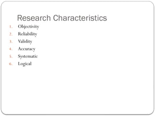 Research Characteristics
1. Objectivity
2. Reliability
3. Validity
4. Accuracy
5. Systematic
6. Logical
 