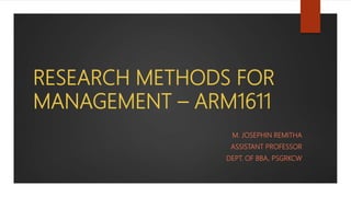 RESEARCH METHODS FOR
MANAGEMENT – ARM1611
M. JOSEPHIN REMITHA
ASSISTANT PROFESSOR
DEPT. OF BBA, PSGRKCW
 
