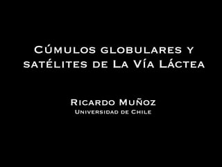 Cúmulos globulares y
satélites de La Vía Láctea
Ricardo Muñoz
Universidad de Chile
 