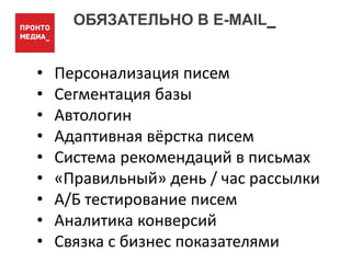 ОБЯЗАТЕЛЬНО В E-MAIL_
• Персонализация писем
• Сегментация базы
• Автологин
• Адаптивная вёрстка писем
• Система рекомендаций в письмах
• «Правильный» день / час рассылки
• А/Б тестирование писем
• Аналитика конверсий
• Связка с бизнес показателями
 
