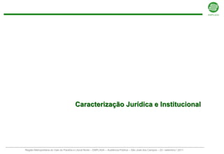 Caracterização Jurídica e Institucional




Região Metropolitana do Vale do Paraíba e Litoral Norte – EMPLASA – Audiência Pública – São José dos Campos – 23 / setembro / 2011
 