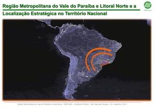 Região Metropolitana do Vale do Paraíba e Litoral Norte e a
Localização Estratégica no Território Nacional




      Região Metropolitana do Vale do Paraíba e Litoral Norte – EMPLASA – Audiência Pública – São José dos Campos – 23 / setembro / 2011
 