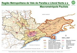 Região Metropolitana do Vale do Paraíba e Litoral Norte e a
                                                                                Macrometrópole Paulista




      Região Metropolitana do Vale do Paraíba e Litoral Norte – EMPLASA – Audiência Pública – São José dos Campos – 23 / setembro / 2011
 