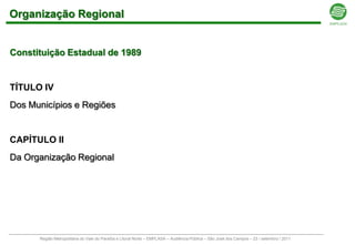 Organização Regional


Constituição Estadual de 1989


TÍTULO IV
Dos Municípios e Regiões


CAPÍTULO II
Da Organização Regional




      Região Metropolitana do Vale do Paraíba e Litoral Norte – EMPLASA – Audiência Pública – São José dos Campos – 23 / setembro / 2011
 