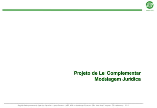 Projeto de Lei Complementar
                                                                          Modelagem Jurídica




Região Metropolitana do Vale do Paraíba e Litoral Norte – EMPLASA – Audiência Pública – São José dos Campos – 23 / setembro / 2011
 